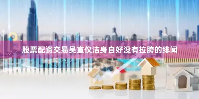 股票配资交易吴宣仪洁身自好没有拉胯的绯闻