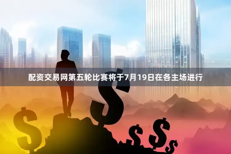配资交易网　　第五轮比赛将于7月19日在各主场进行