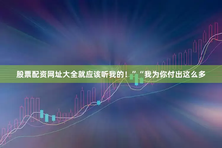 股票配资网址大全就应该听我的！”“我为你付出这么多