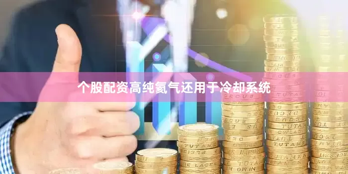 个股配资高纯氦气还用于冷却系统
