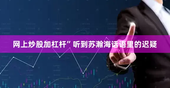 网上炒股加杠杆”听到苏瀚海话语里的迟疑