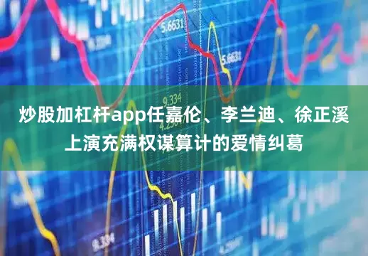 炒股加杠杆app任嘉伦、李兰迪、徐正溪上演充满权谋算计的爱情纠葛