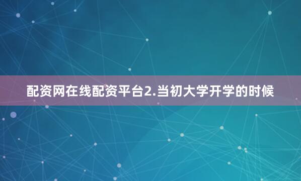 配资网在线配资平台2.当初大学开学的时候