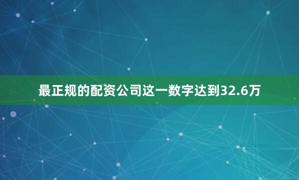 最正规的配资公司这一数字达到32.6万