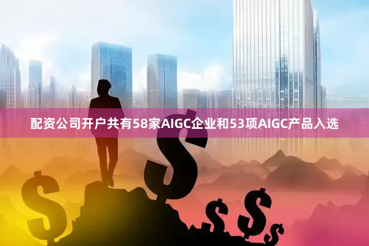 配资公司开户共有58家AIGC企业和53项AIGC产品入选