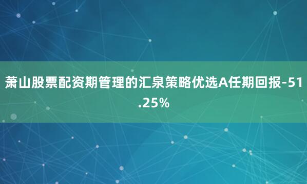 萧山股票配资期管理的汇泉策略优选A任期回报-51.25%