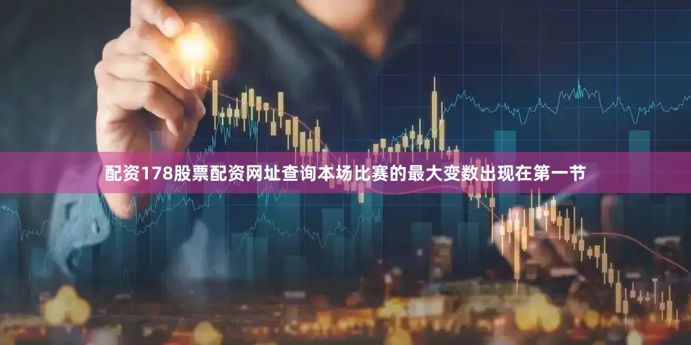 配资178股票配资网址查询本场比赛的最大变数出现在第一节