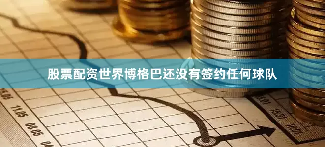 股票配资世界博格巴还没有签约任何球队