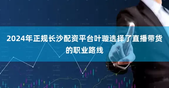 2024年正规长沙配资平台叶璇选择了直播带货的职业路线