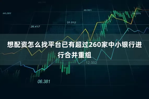 想配资怎么找平台已有超过260家中小银行进行合并重组