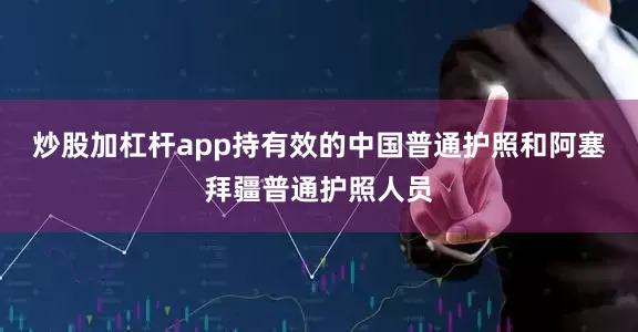 炒股加杠杆app持有效的中国普通护照和阿塞拜疆普通护照人员