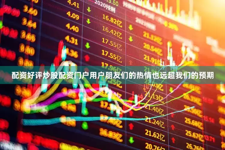 配资好评炒股配资门户用户朋友们的热情也远超我们的预期