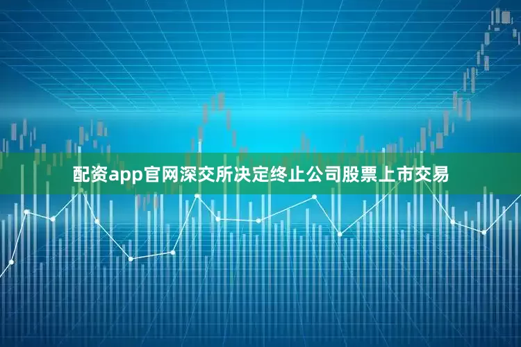配资app官网深交所决定终止公司股票上市交易