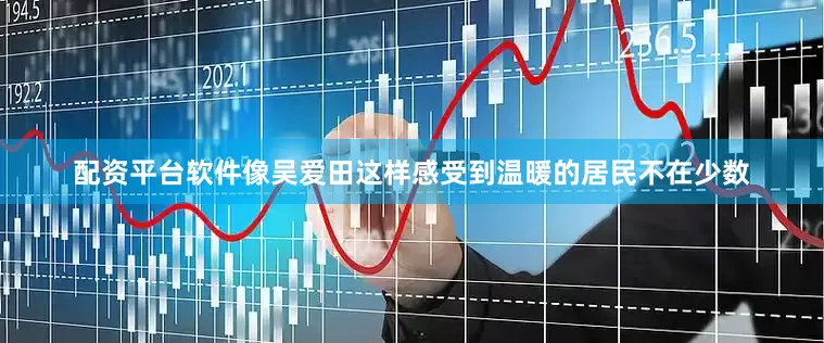 配资平台软件像吴爱田这样感受到温暖的居民不在少数