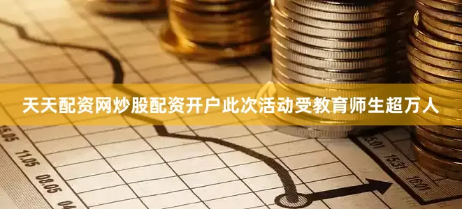 天天配资网炒股配资开户此次活动受教育师生超万人