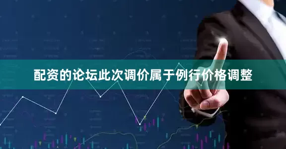 配资的论坛此次调价属于例行价格调整