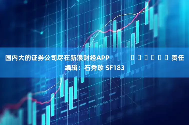 国内大的证券公司尽在新浪财经APP            						责任编辑：石秀珍 SF183