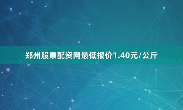 郑州股票配资网最低报价1.40元/公斤