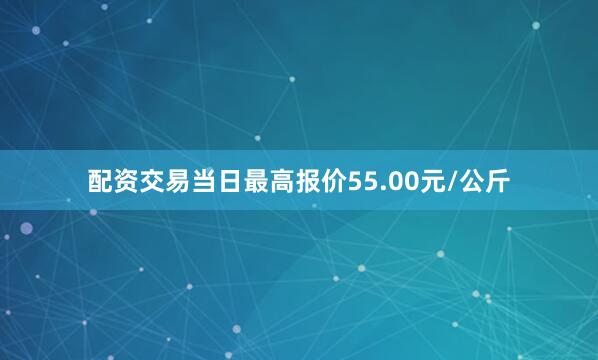 配资交易当日最高报价55.00元/公斤