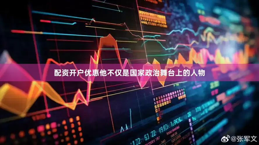 配资开户优惠他不仅是国家政治舞台上的人物