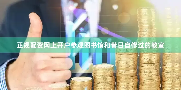 正规配资网上开户参观图书馆和昔日自修过的教室