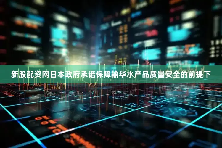 新股配资网日本政府承诺保障输华水产品质量安全的前提下
