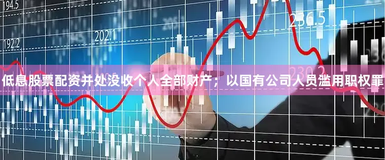 低息股票配资并处没收个人全部财产；以国有公司人员滥用职权罪
