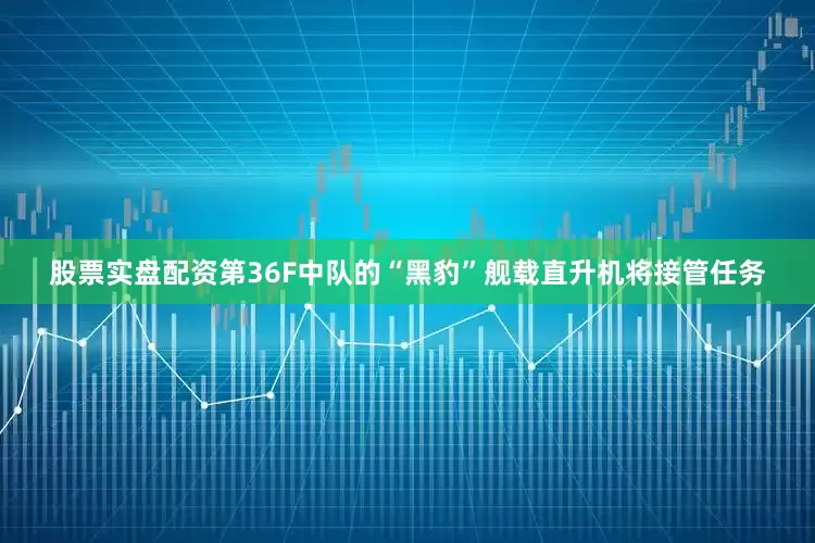 股票实盘配资第36F中队的“黑豹”舰载直升机将接管任务