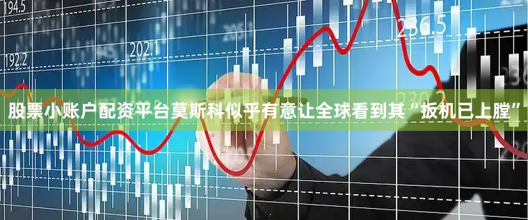 股票小账户配资平台莫斯科似乎有意让全球看到其“扳机已上膛”