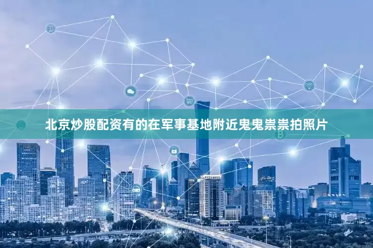 北京炒股配资有的在军事基地附近鬼鬼祟祟拍照片