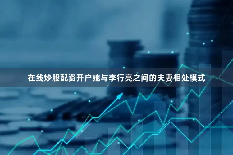 在线炒股配资开户她与李行亮之间的夫妻相处模式