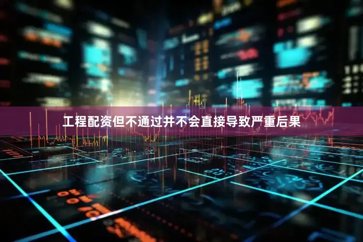 工程配资但不通过并不会直接导致严重后果