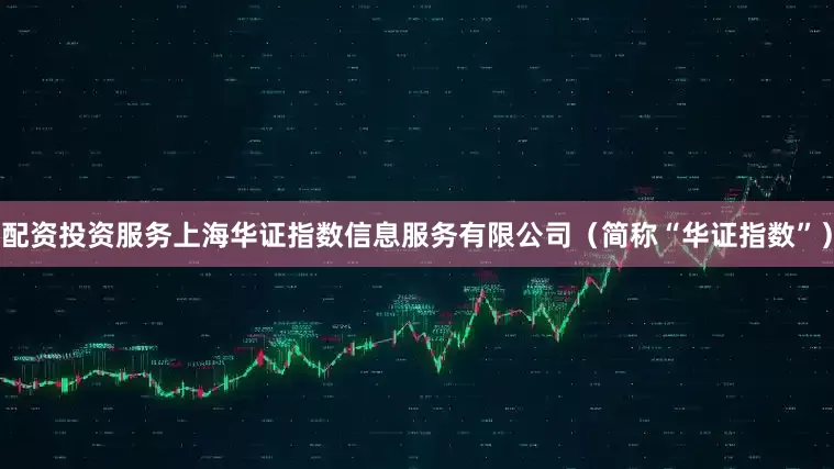 配资投资服务上海华证指数信息服务有限公司（简称“华证指数”）