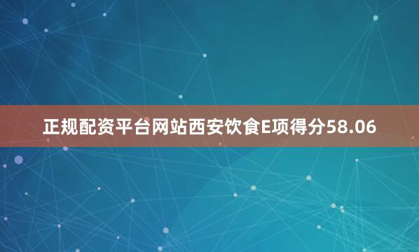 正规配资平台网站西安饮食E项得分58.06