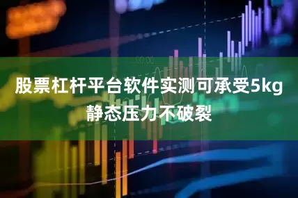 股票杠杆平台软件实测可承受5kg静态压力不破裂
