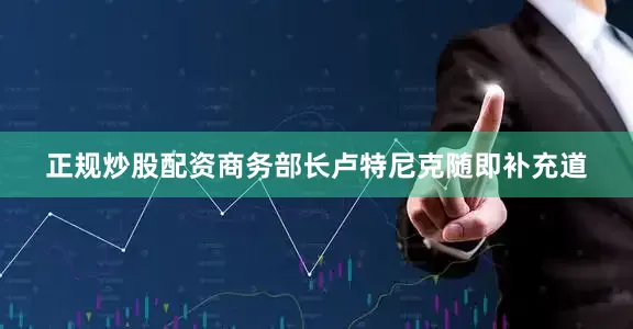 正规炒股配资商务部长卢特尼克随即补充道