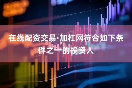在线配资交易·加杠网符合如下条件之一的投资人
