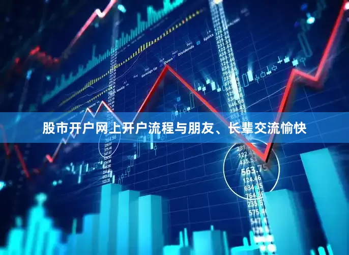 股市开户网上开户流程与朋友、长辈交流愉快