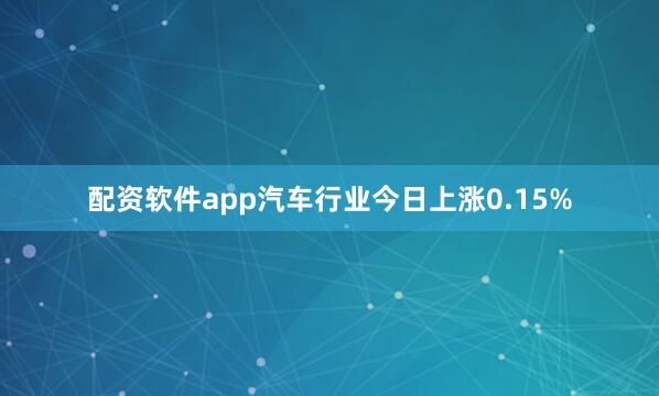 配资软件app汽车行业今日上涨0.15%