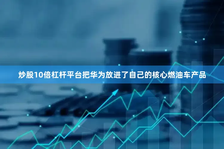 炒股10倍杠杆平台把华为放进了自己的核心燃油车产品