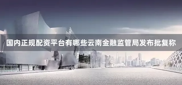 国内正规配资平台有哪些云南金融监管局发布批复称