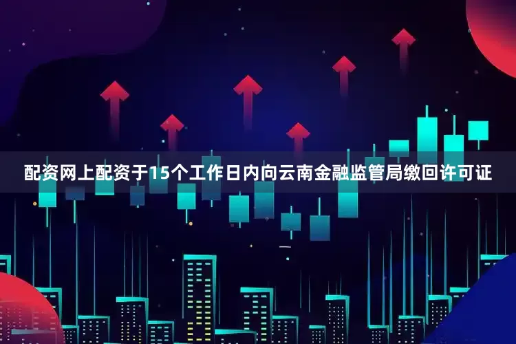 配资网上配资于15个工作日内向云南金融监管局缴回许可证