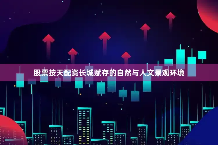 股票按天配资长城赋存的自然与人文景观环境