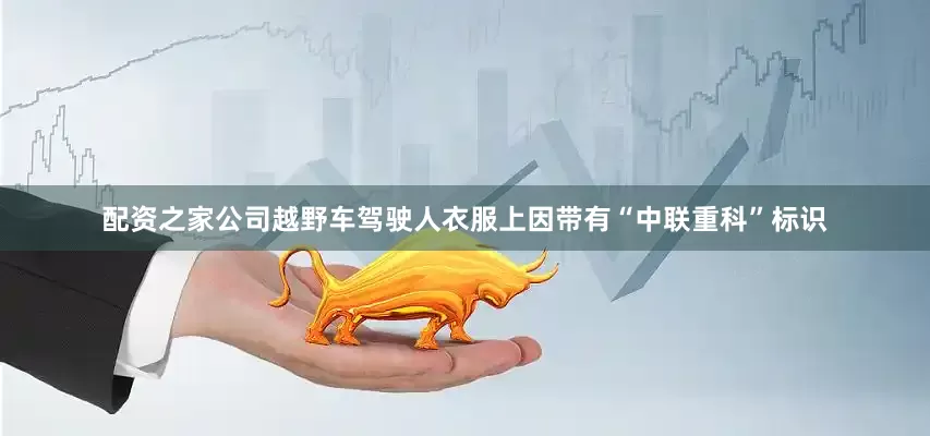配资之家公司越野车驾驶人衣服上因带有“中联重科”标识