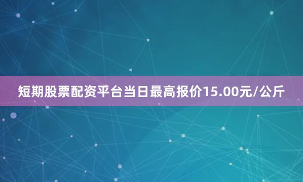 短期股票配资平台当日最高报价15.00元/公斤
