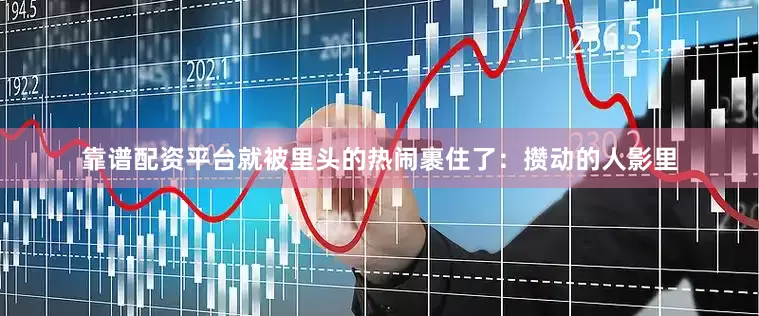 靠谱配资平台就被里头的热闹裹住了：攒动的人影里