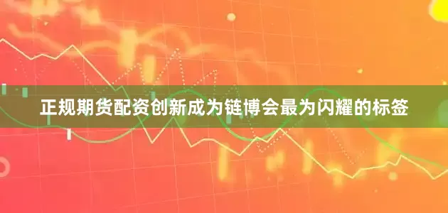正规期货配资创新成为链博会最为闪耀的标签