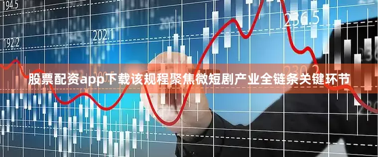 股票配资app下载该规程聚焦微短剧产业全链条关键环节