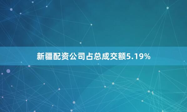 新疆配资公司占总成交额5.19%