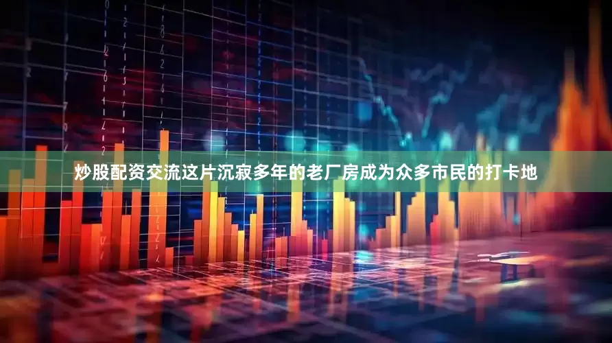 炒股配资交流这片沉寂多年的老厂房成为众多市民的打卡地
